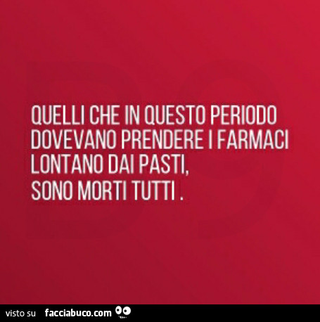 Quelli che in questo periodo dovevano prendere i farmaci lontano dai pasti sono morti tutti