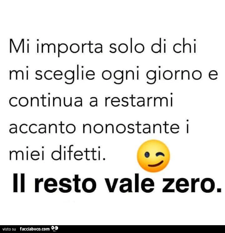 Mi importa solo di chi mi sceglie ogni giorno e continua a restarmi accanto nonostante i miei difetti. Il resto vale zero
