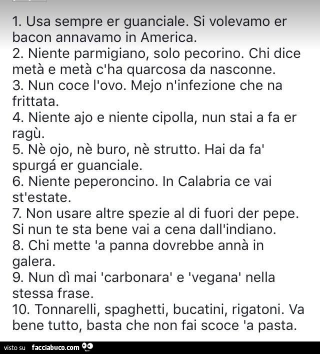 Er decalogo da carbonara. Usa sempre er guanciale. Si volevamo er bacon annavamo in america. 2. Niente parmigiano, solo pecorino. Chi dice metà e metà cha quarcosa da nasconne