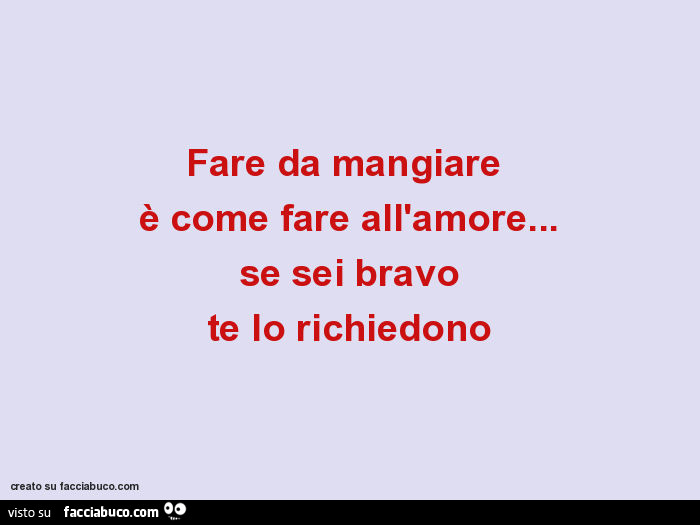 Fare da mangiare è come fare all'amore… se sei bravo te lo richiedono