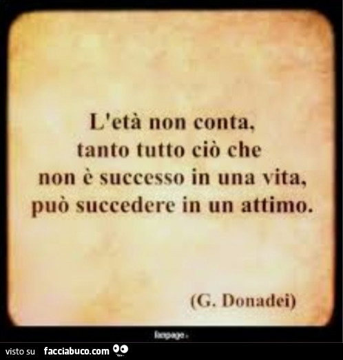 L'età non conta, tanto tutto ciò che non è successo in una vita, può succedere in un attimo. G. Donadei