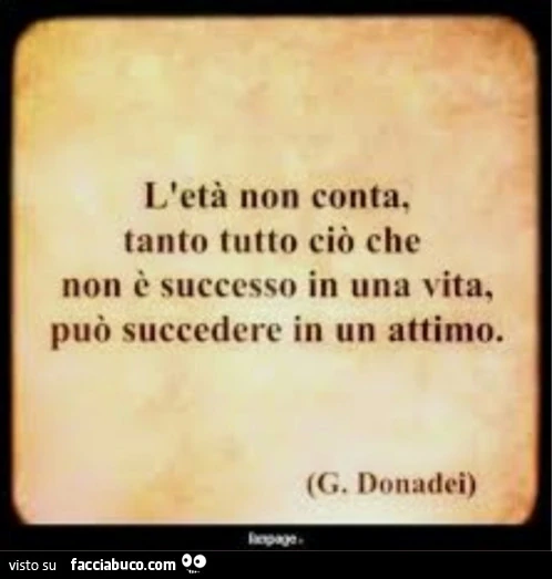L'età non conta, tanto tutto ciò che non è successo in una vita, può succedere in un attimo. G. Donadei