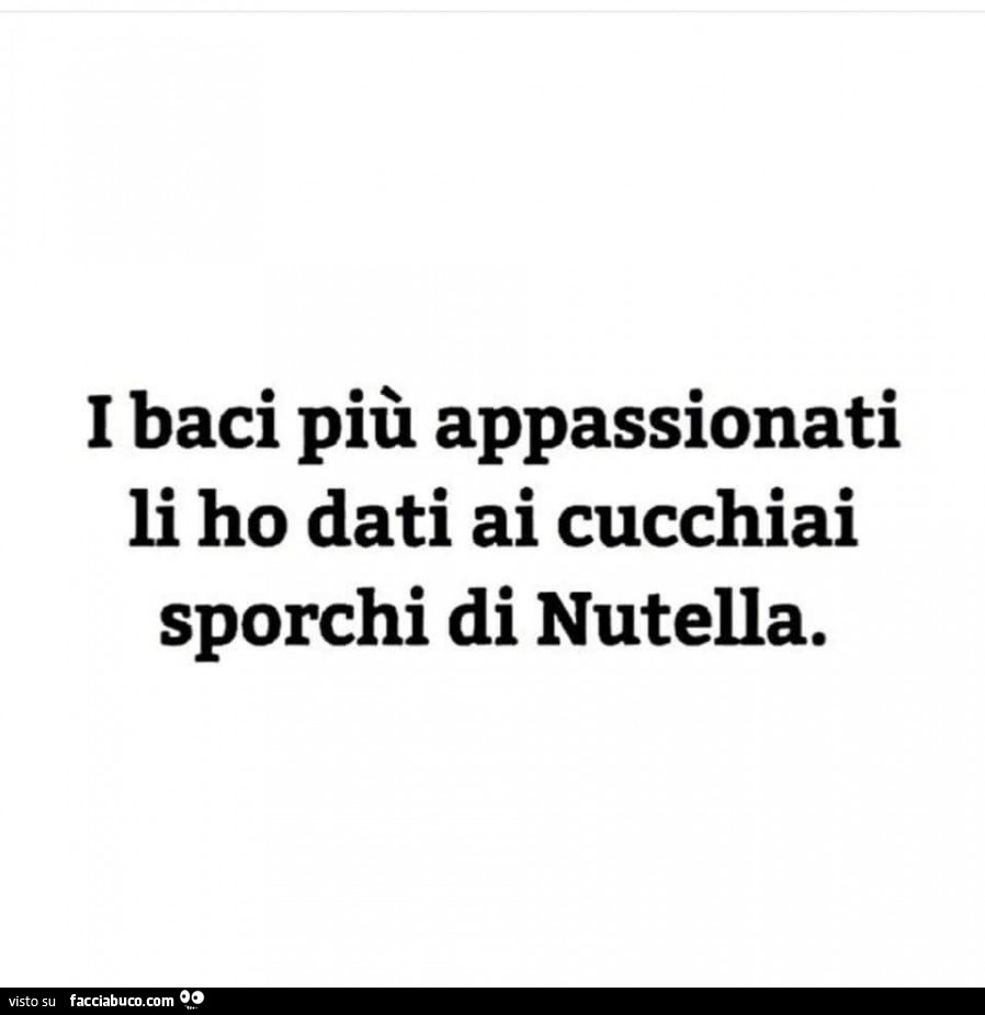 I baci più appassionati li ho dati ai cucchiai sporchi di Nutella -  Facciabuco.com