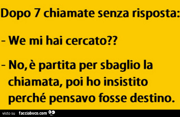 Dopo 7 chiamate senza risposta: we mi hai cercato? No, è partita per sbaglio la chiamata, poi ho insistito perchè pensavo fosse destino