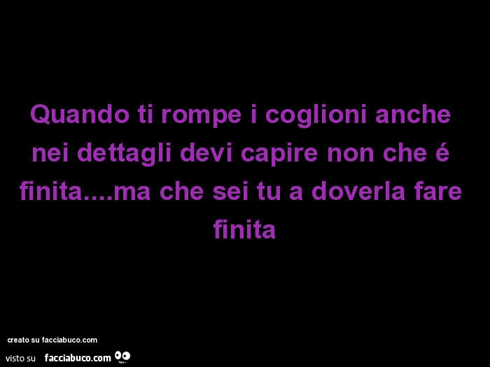 Quando ti rompe i coglioni anche nei dettagli devi capire non che é finita&hellip; ma che sei tu a doverla fare finita