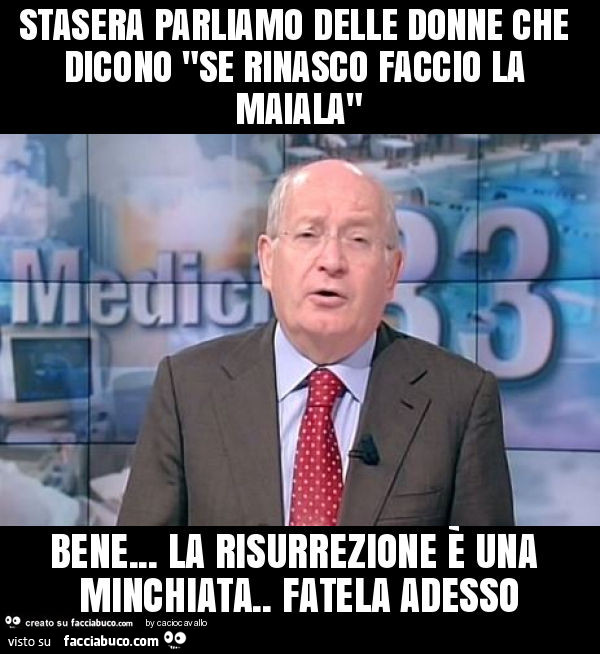 Stasera parliamo delle donne che dicono "se rinasco faccio la maiala" bene… la risurrezione è una minchiata. Fatela adesso