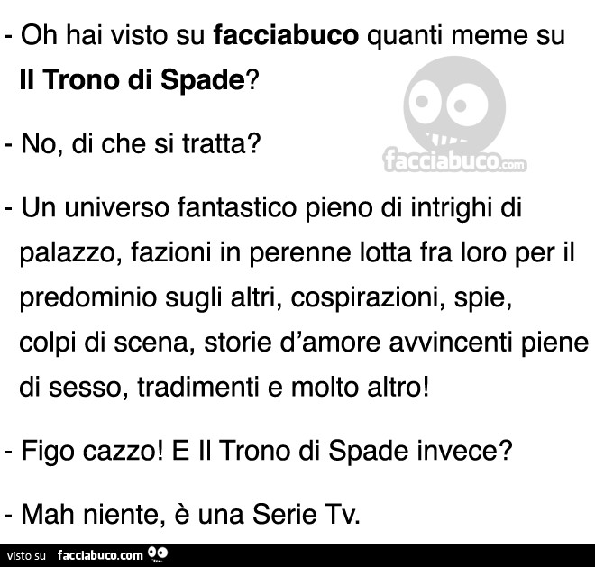 Oh hai visto su facciabuco quanti meme su il trono di spade? No, di che si tratta? Un universo fantastico pieno di intrighi di palazzo, fazioni in perenne lotta fra loro per il predominio sugli altri, cospirazioni, spie