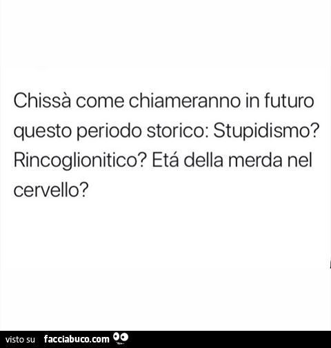 Chissà come chiameranno in futuro questo periodo storico: stupidismo? Rincoglionitico? Età della merda nel cervello?