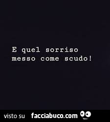 E quel sorriso messo come scudo