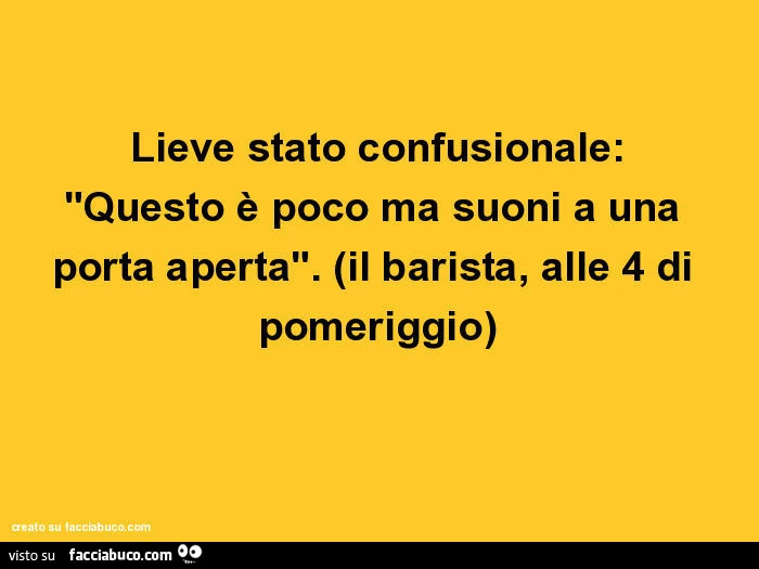 Lieve stato confusionale: "questo è poco ma suoni a una porta aperta". Il barista, alle 4 di pomeriggio