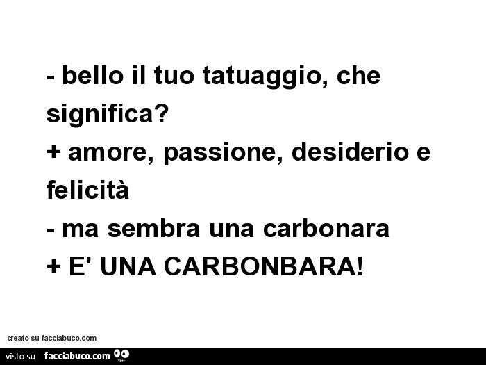 Bello il tuo tatuaggio, che significa? Amore, passione, desiderio e felicità. Ma sembra una carbonara. È Una carbonbara