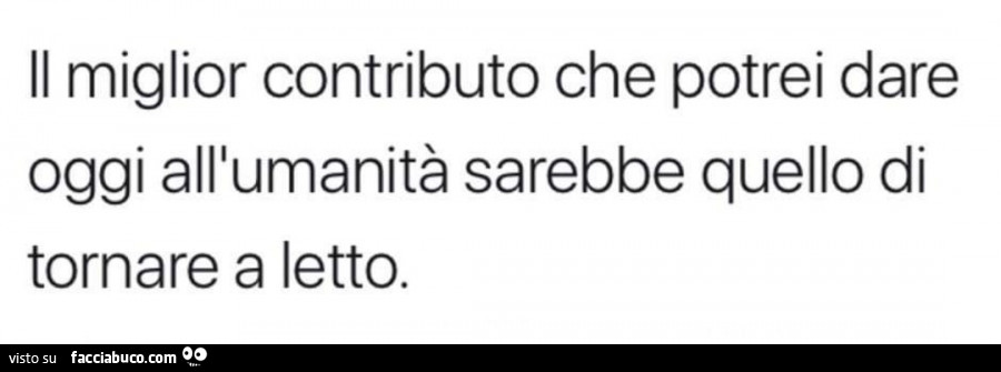 Il miglior contributo che potrei dare oggi all'umanità sarebbe quello di tornare a letto