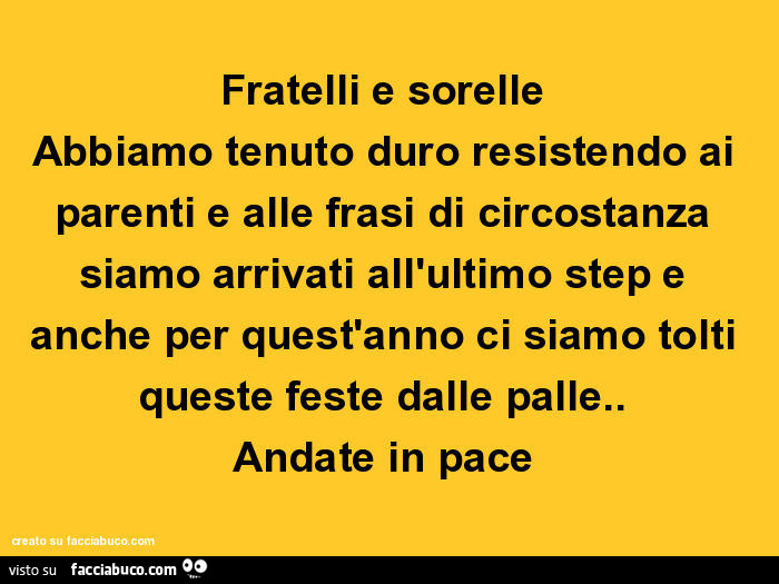 Fratelli e sorelle abbiamo tenuto duro resistendo ai parenti e alle frasi di circostanza siamo arrivati all'ultimo step e anche per quest'anno ci siamo tolti queste feste dalle palle. Andate in pace