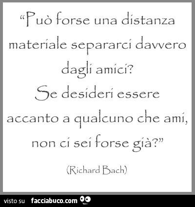 Può forse una distanza materiale separarci davvero dagli amici? Se desideri essere accanto a qualcuno che ami, non ci sei forse già? Richard Bach