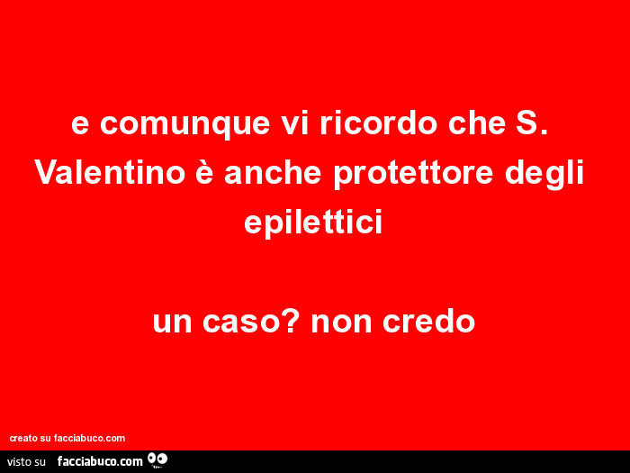 E comunque vi ricordo che s. Valentino è anche protettore degli epilettici un caso? Non credo