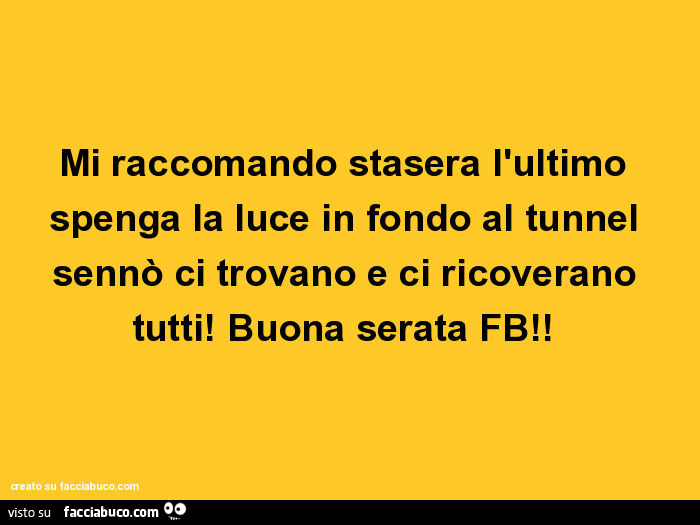 Mi raccomando stasera l'ultimo spenga la luce in fondo al tunnel sennò ci trovano e ci ricoverano tutti! Buona serata fb