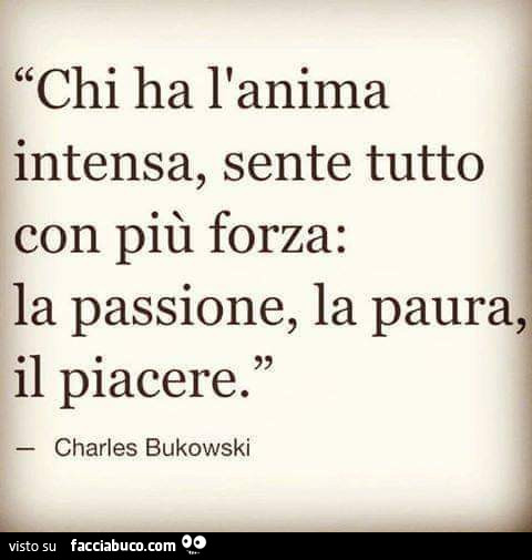 Chi ha l'anima intensa, sente tutto con più forza: la passione, la paura il piacere. Charles Bukowski
