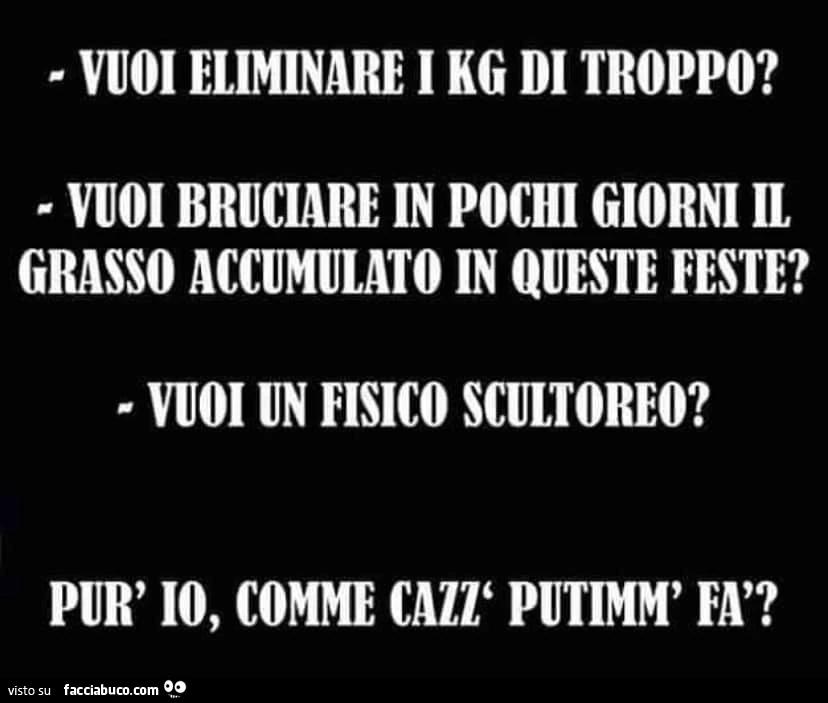 Vuoi eliminare i kg di troppo? Vuoi bruciare in pochi giorni il grasso accumulato in queste feste? Vuoi un fisico scultoreo? Pur' io, comme cazz putimm' fà?