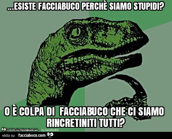 Esiste facciabuco perchè siamo stupidi? O è colpa di facciabuco che ci siamo rincretiniti tutti?