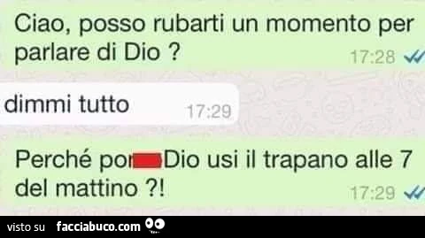 Ciao, posso rubarti un momento per parlare di dio? Dimmi tutto. Perché p&hellip; dio usi il trapano alle 7 del mattino?