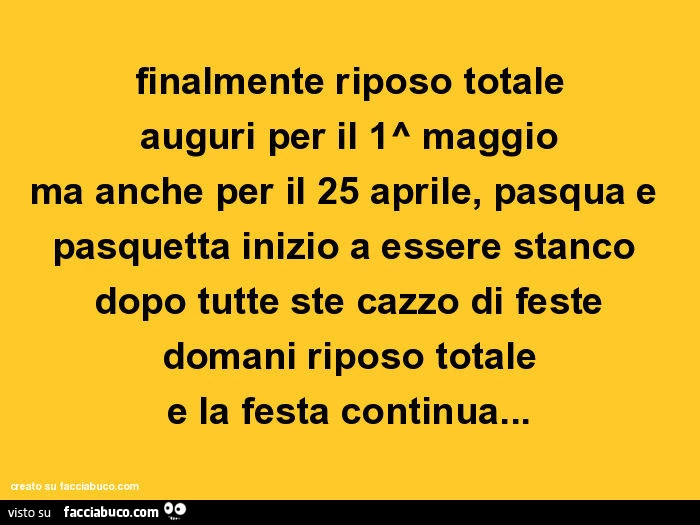 Finalmente riposo totale auguri per il 1^ maggio ma anche per il 25 aprile, pasqua e pasquetta inizio a essere stanco dopo tutte ste cazzo di feste domani riposo totale e la festa continua