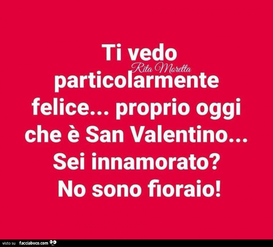 Ti vedo particolarmente felice… proprio oggi che è san valentino… sei innamorato? No sono fioraio