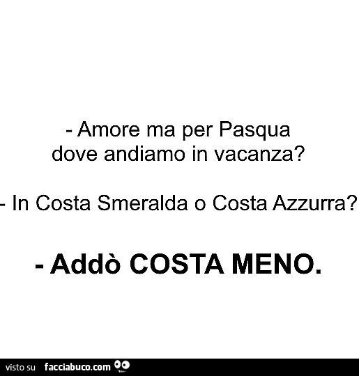 Amore ma per pasqua dove andiamo in vacanza? In costa smeralda o costa azzurra? Addò costa meno