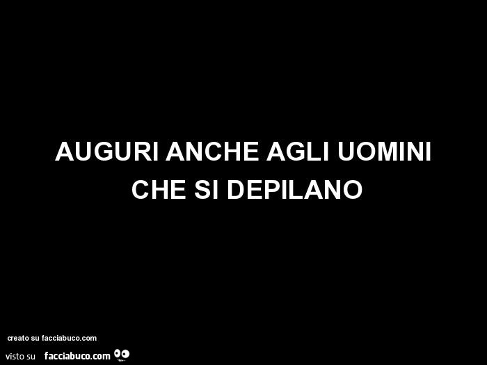 Auguri Anche Agli Uomini Che Si Depilano Facciabuco Com