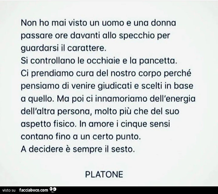 Non ho mai visto un uomo e una donna passare ore davanti allo specchio per guardarsi il carattere. Si controllano le occhiaie e la pancetta. Ci prendiamo cura del nostro corpo perché pensiamo di venire giudicati e scelti in base a quello