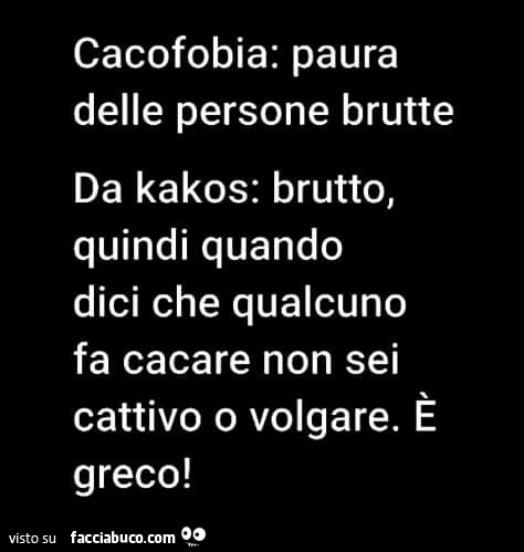 Cacofobia: paura delle persone brutte. Da kakos: brutto, quindi quando dici che qualcuno fa cacare non sei cattivo o volgare. È Greco