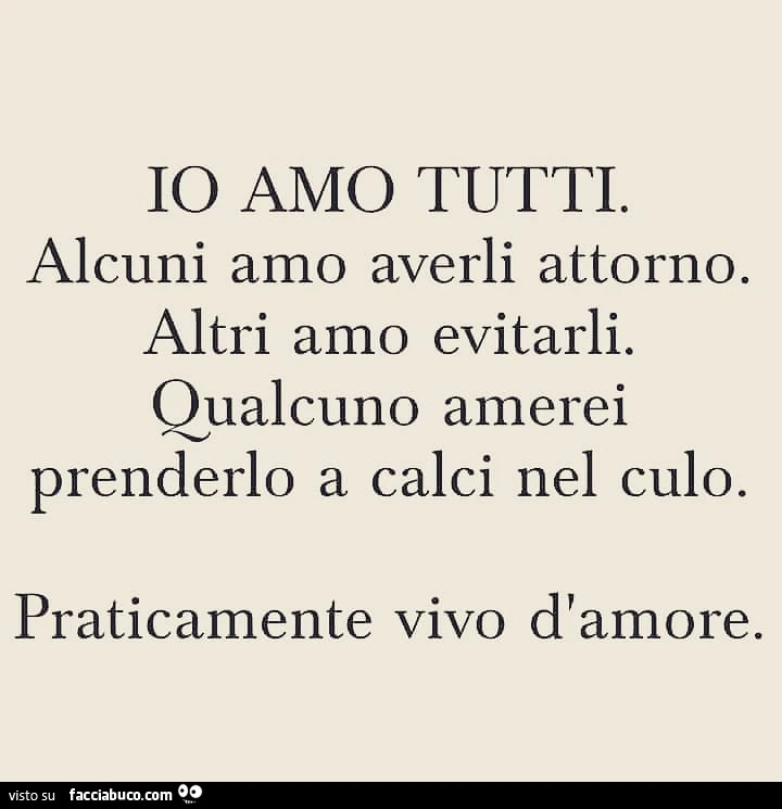 Io amo tutti. Alcuni amo averli attorno. Altri amo evitarli. Qualcuno amerei prenderlo a calci nel culo. Praticamente vivo d'amore