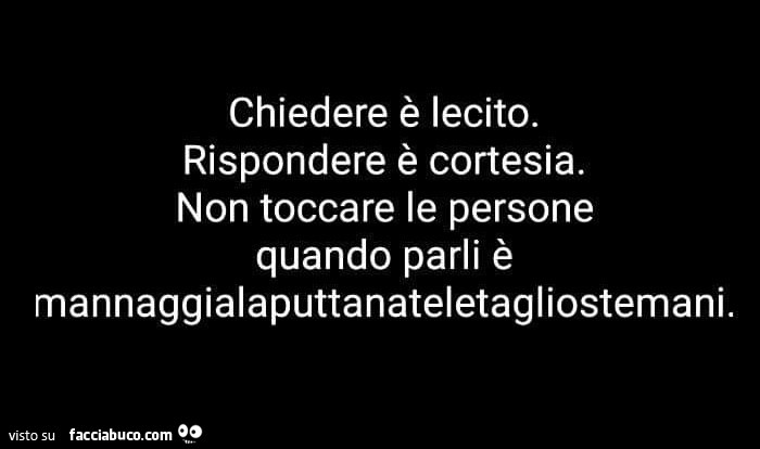 Chiedere è lecito. Rispondere è cortesia. Non toccare le persone quando parli è mannaggialaputtanateletagliostemani