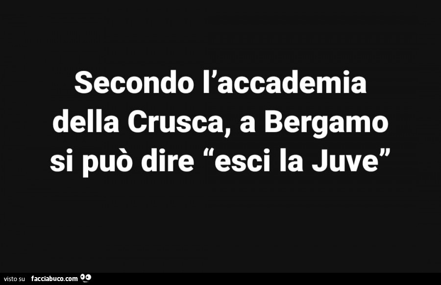 Secondo l'accademia della Crusca, a Bergamo si può dire esci la Juve