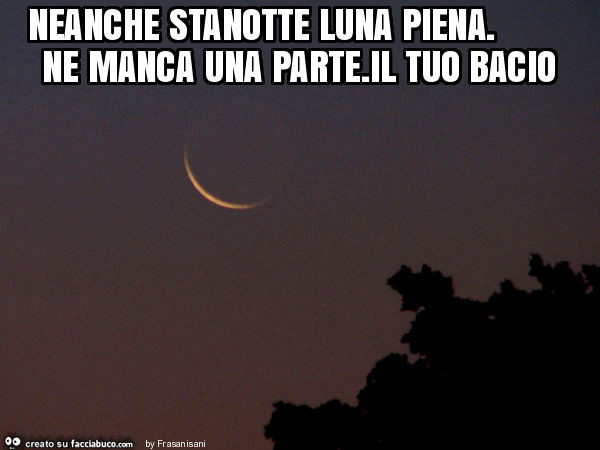 Neanche stanotte luna piena. Ne manca una parte. Il tuo bacio
