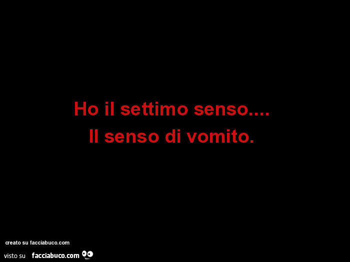 Ho il settimo senso…   Il senso di vomito.  