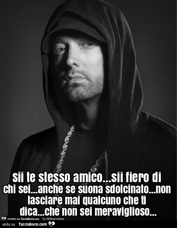Sii te stesso amico… sii fiero di chi sei… anche se suona sdolcinato… non lasciare mai qualcuno che ti dica… che non sei meraviglioso