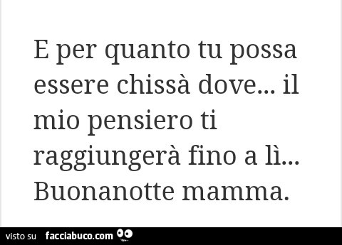 E per quanto tu possa essere chissà dove… il mio pensiero ti raggiungerà fino a lì… buonanotte mamma