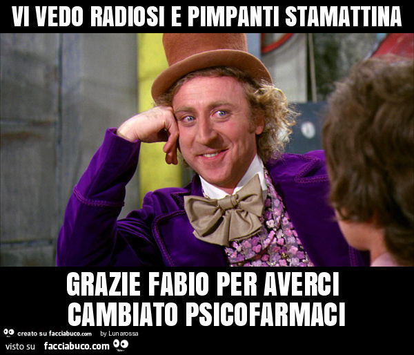 Vi vedo radiosi e pimpanti stamattina grazie fabio per averci cambiato psicofarmaci