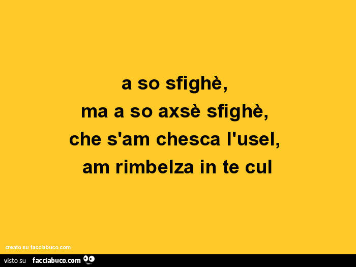A so sfighè, ma a so axsè sfighè, che s'am chesca l'usel, am rimbelza in te cul