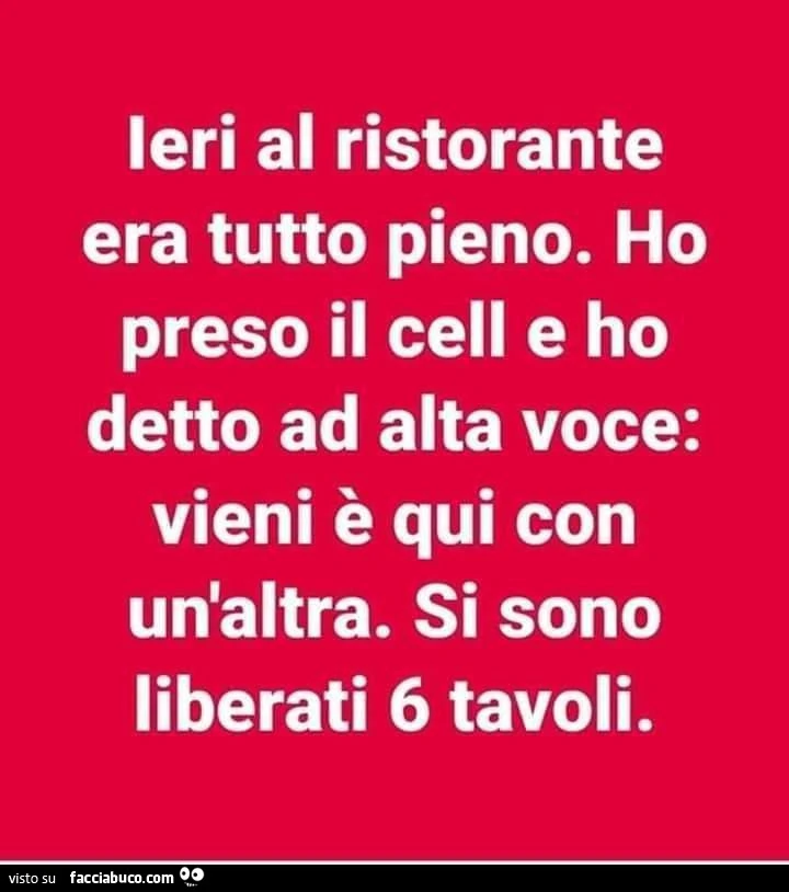 Ieri al ristorante era tutto pieno. Ho preso il cell e ho detto ad alta voce: vieni è qui con un'altra. Si sono liberati 6 tavoli