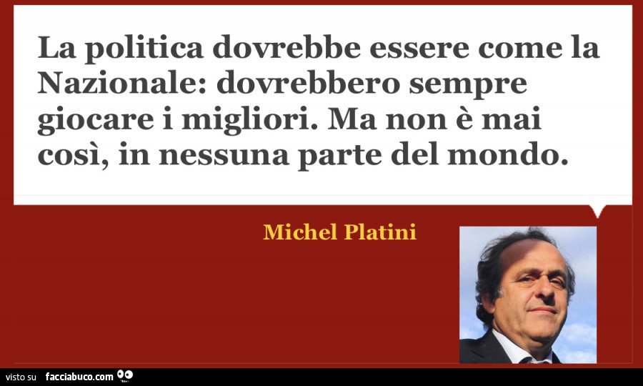 La politica dovrebbe essere come la nazionale: dovrebbero sempre giocare i migliori. Ma non è mai così, in nessuna parte del mondo. Michel Platini