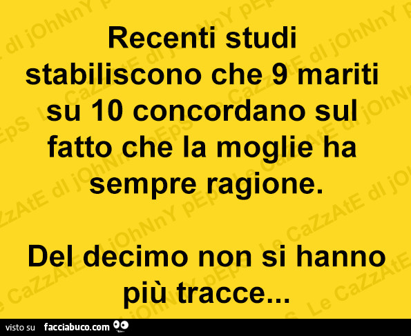 Recenti studi stabiliscono che 9 mariti su 10 concordano sul fatto che la moglie ha sempre ragione. Del decimo non si hanno più tracce