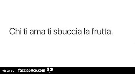 Chi ti ama ti sbuccia la frutta