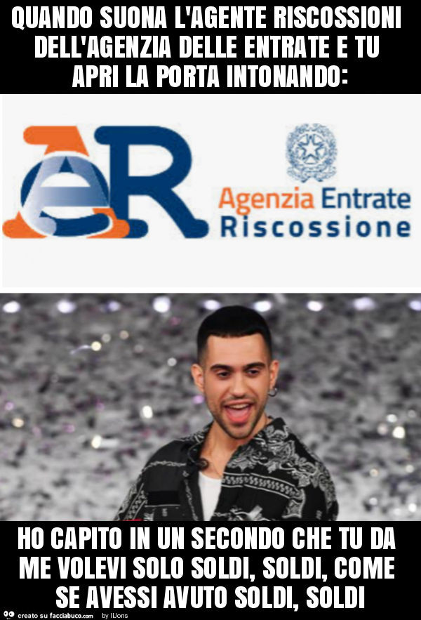 Quando suona l'agente riscossioni dell'agenzia delle entrate e tu apri la porta intonando: ho capito in un secondo che tu da me volevi solo soldi, soldi, come se avessi avuto soldi, soldi