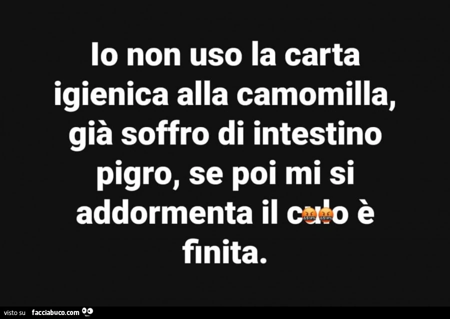 Io non uso la carta igienica alla camomilla, già soffro di intestino pigro, se poi mi si addormenta il culo è finita