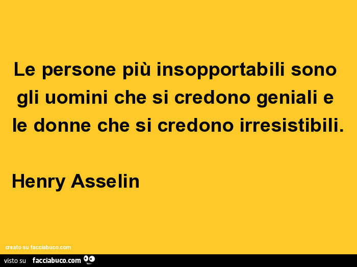 Le persone più insopportabili sono gli uomini che si credono geniali e le donne che si credono irresistibili. Henry Asselin                                     
