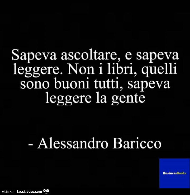 Sapeva ascoltare, e sapeva leggere. Non i libri, quelli son buoni tutti, sapeva leggere la gente. Alessandro Baricco