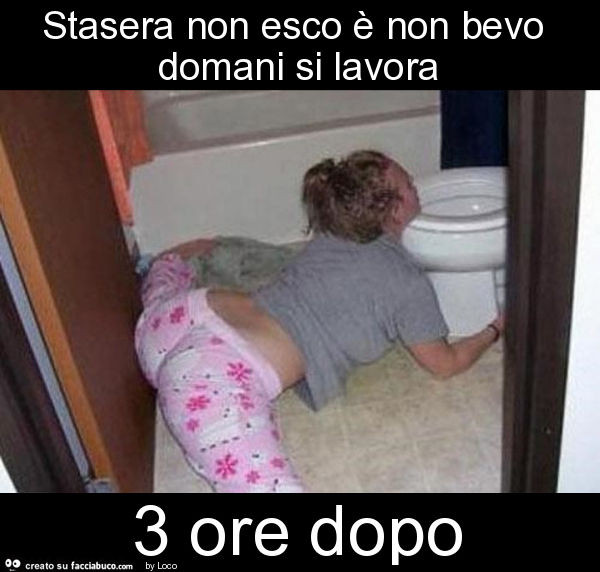 Stasera non esco è non bevo domani si lavora 3 ore dopo