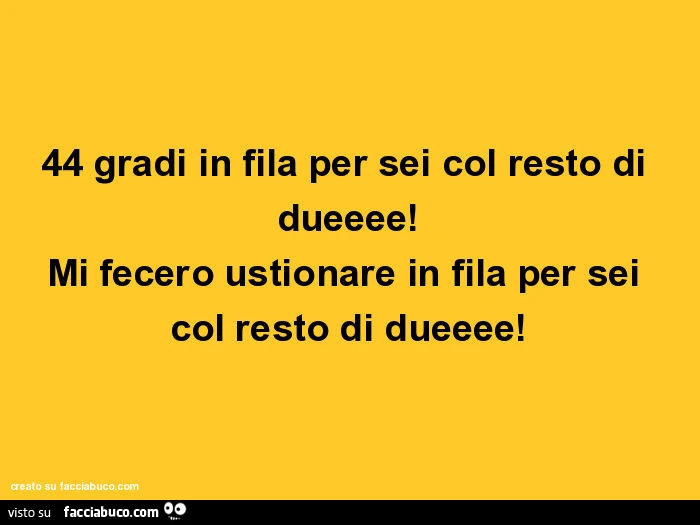 44 gradi in fila per sei col resto di dueeee! Mi fecero ustionare in fila per sei col resto di dueeee