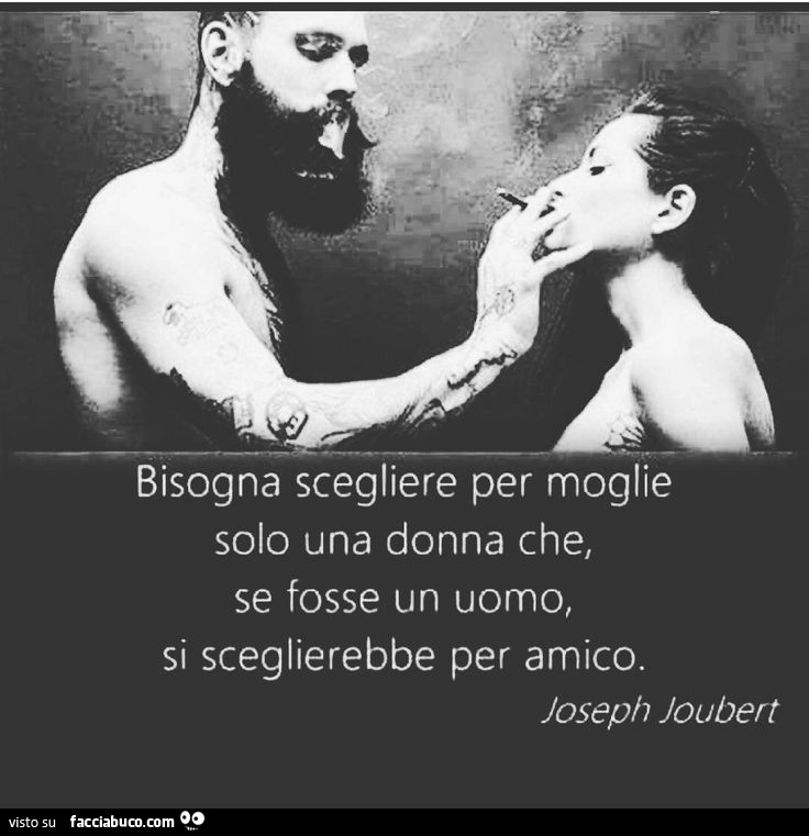 Bisogna scegliere per moglie solo una donna che, se fosse un uomo, si sceglierebbe per amico. Joseph Joubert